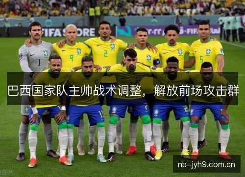 巴西国家队主帅战术调整，解放前场攻击群