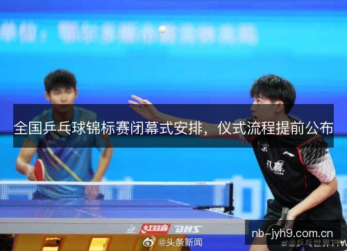 全国乒乓球锦标赛闭幕式安排，仪式流程提前公布